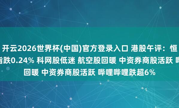开云2026世界杯(中国)官方登录入口 港股午评:恒指跌0.02% 科指跌0.24% 科网股低迷 航空股回暖 中资券商股活跃 哔哩哔哩跌超6%