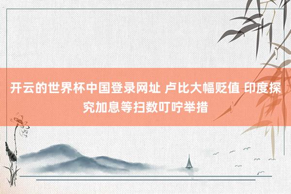 开云的世界杯中国登录网址 卢比大幅贬值 印度探究加息等扫数叮咛举措