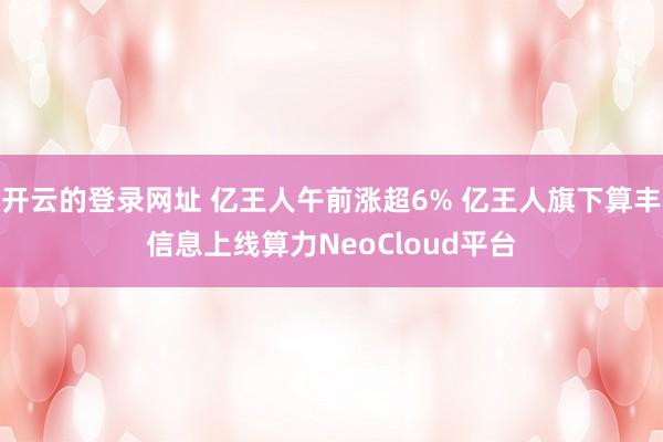 开云的登录网址 亿王人午前涨超6% 亿王人旗下算丰信息上线算力NeoCloud平台