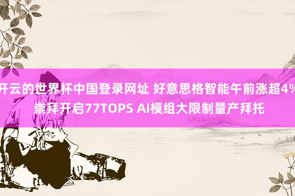 开云的世界杯中国登录网址 好意思格智能午前涨超4% 崇拜开启77TOPS AI模组大限制量产拜托
