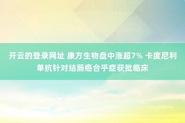 开云的登录网址 康方生物盘中涨超7% 卡度尼利单抗针对结肠癌合乎症获批临床