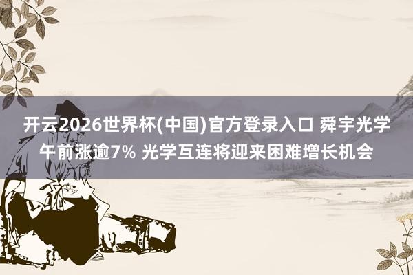开云2026世界杯(中国)官方登录入口 舜宇光学午前涨逾7% 光学互连将迎来困难增长机会