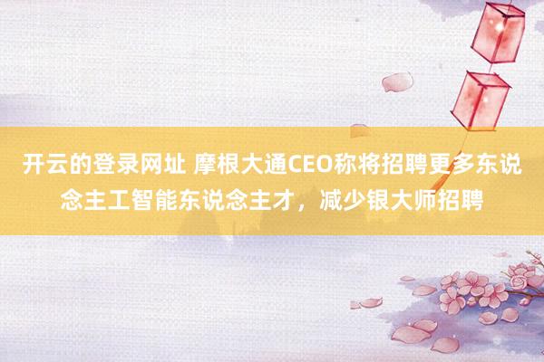 开云的登录网址 摩根大通CEO称将招聘更多东说念主工智能东说念主才,减少银大师招聘