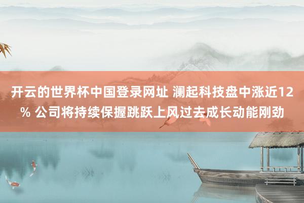 开云的世界杯中国登录网址 澜起科技盘中涨近12% 公司将持续保握跳跃上风过去成长动能刚劲