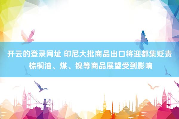 开云的登录网址 印尼大批商品出口将迎都集贬责 棕榈油、煤、镍等商品展望受到影响