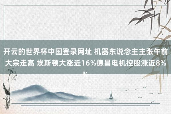 开云的世界杯中国登录网址 机器东说念主主张午前大宗走高 埃斯顿大涨近16%德昌电机控股涨近8%
