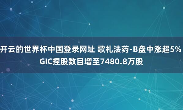 开云的世界杯中国登录网址 歌礼法药-B盘中涨超5% GIC捏股数目增至7480.8万股