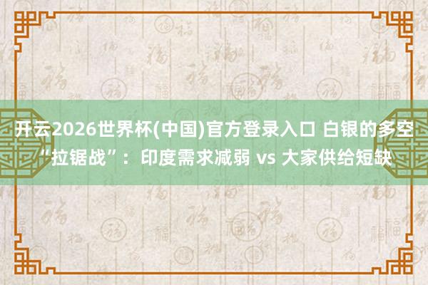开云2026世界杯(中国)官方登录入口 白银的多空“拉锯战”:印度需求减弱 vs 大家供给短缺