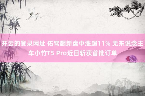 开云的登录网址 佑驾翻新盘中涨超11% 无东说念主车小竹T5 Pro近日斩获首批订单