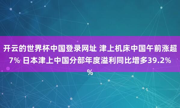 开云的世界杯中国登录网址 津上机床中国午前涨超7% 日本津上中国分部年度溢利同比增多39.2%