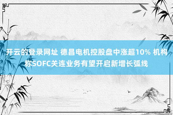 开云的登录网址 德昌电机控股盘中涨超10% 机构称SOFC关连业务有望开启新增长弧线