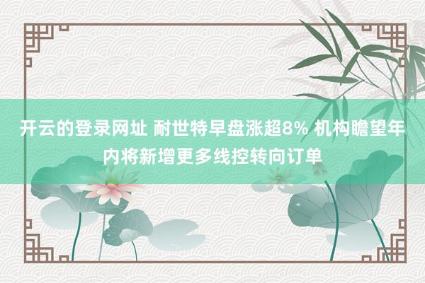 开云的登录网址 耐世特早盘涨超8% 机构瞻望年内将新增更多线控转向订单