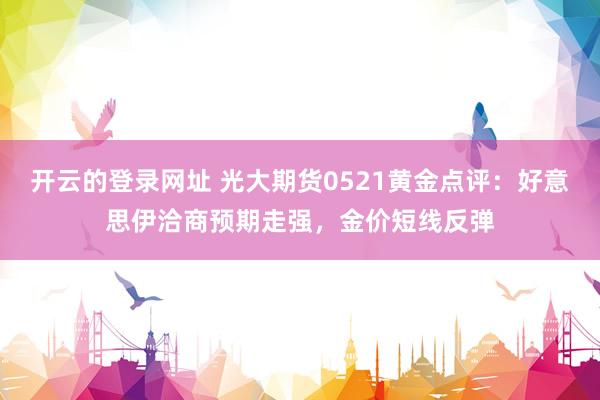 开云的登录网址 光大期货0521黄金点评:好意思伊洽商预期走强,金价短线反弹