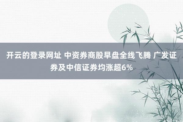 开云的登录网址 中资券商股早盘全线飞腾 广发证券及中信证券均涨超6%