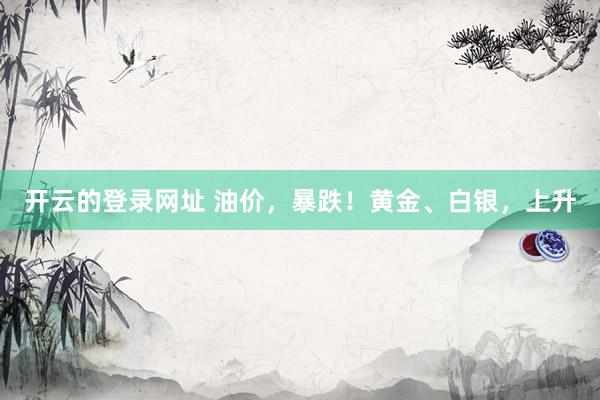 开云的登录网址 油价,暴跌!黄金、白银,上升