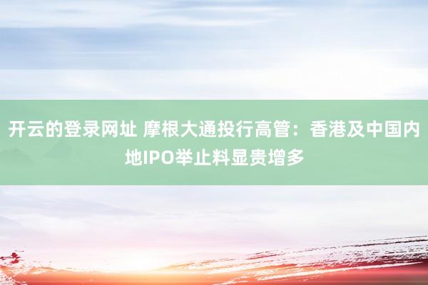 开云的登录网址 摩根大通投行高管:香港及中国内地IPO举止料显贵增多