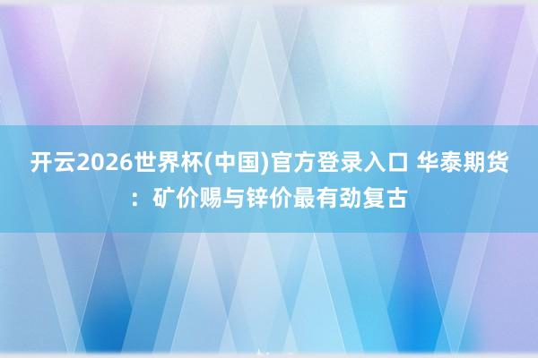 开云2026世界杯(中国)官方登录入口 华泰期货:矿价赐与锌价最有劲复古