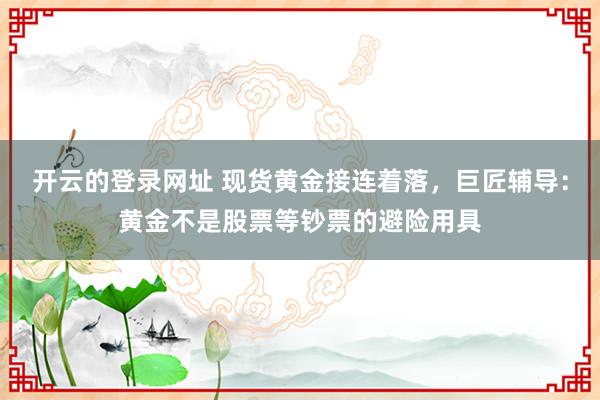 开云的登录网址 现货黄金接连着落,巨匠辅导:黄金不是股票等钞票的避险用具