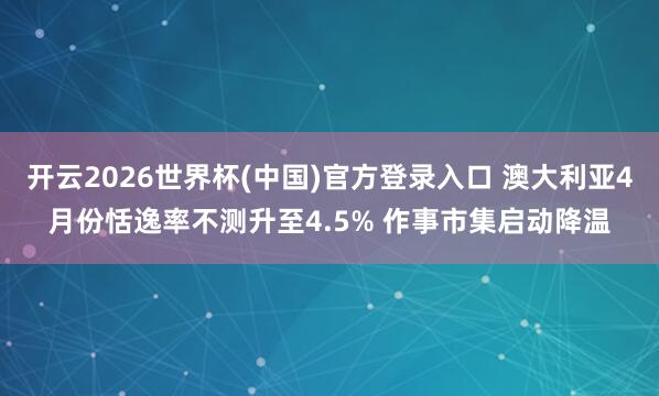 开云2026世界杯(中国)官方登录入口 澳大利亚4月份恬逸率不测升至4.5% 作事市集启动降温