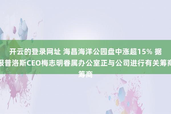 开云的登录网址 海昌海洋公园盘中涨超15% 据报普洛斯CEO梅志明眷属办公室正与公司进行有关筹商