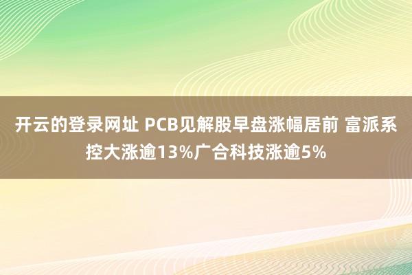 开云的登录网址 PCB见解股早盘涨幅居前 富派系控大涨逾13%广合科技涨逾5%