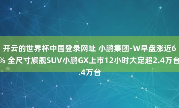 开云的世界杯中国登录网址 小鹏集团-W早盘涨近6% 全尺寸旗舰SUV小鹏GX上市12小时大定超2.4万台