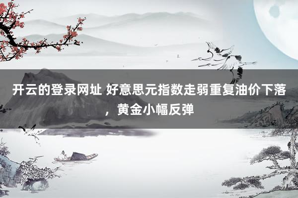 开云的登录网址 好意思元指数走弱重复油价下落,黄金小幅反弹
