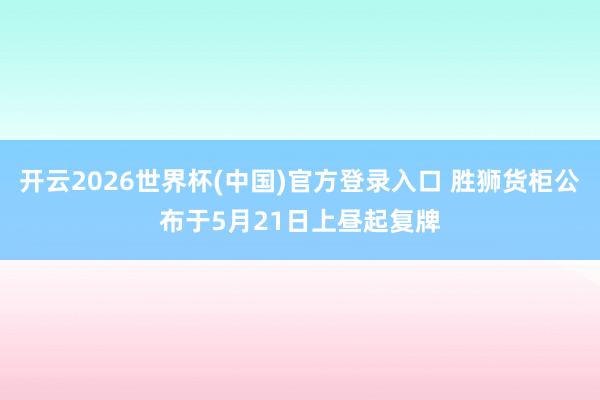 开云2026世界杯(中国)官方登录入口 胜狮货柜公布于5月21日上昼起复牌