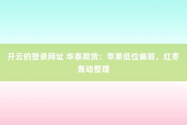 开云的登录网址 华泰期货：苹果低位偏弱，红枣轰动整理