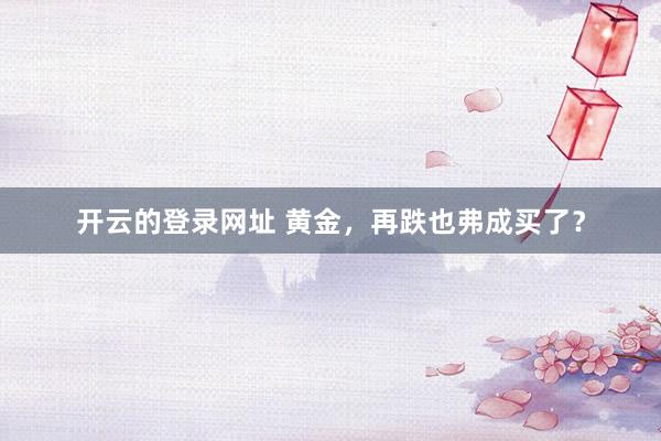 开云的登录网址 黄金,再跌也弗成买了?