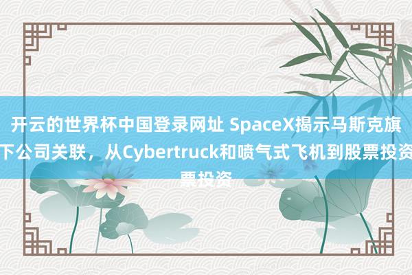 开云的世界杯中国登录网址 SpaceX揭示马斯克旗下公司关联,从Cybertruck和喷气式飞机到股票投资
