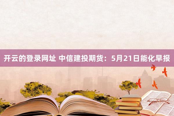 开云的登录网址 中信建投期货：5月21日能化早报