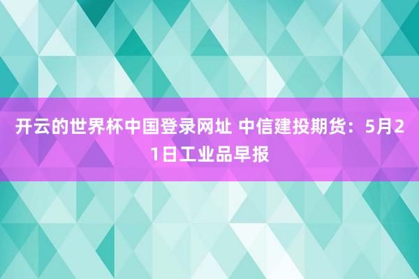 开云的世界杯中国登录网址 中信建投期货:5月21日工业品早报