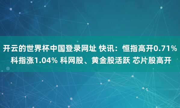 开云的世界杯中国登录网址 快讯:恒指高开0.71% 科指涨1.04% 科网股、黄金股活跃 芯片股高开