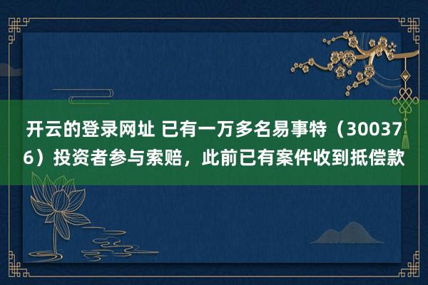开云的登录网址 已有一万多名易事特(300376)投资者参与索赔,此前已有案件收到抵偿款