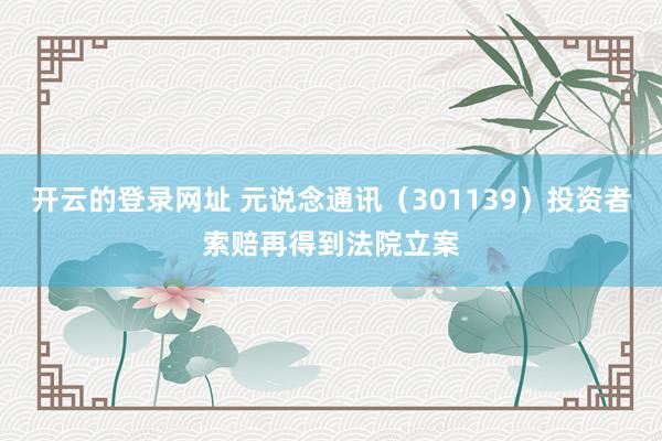 开云的登录网址 元说念通讯(301139)投资者索赔再得到法院立案