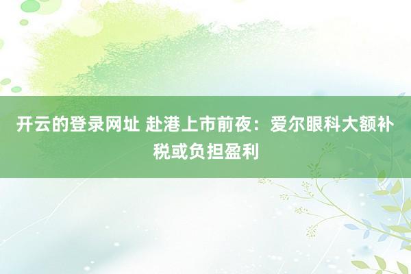开云的登录网址 赴港上市前夜:爱尔眼科大额补税或负担盈利