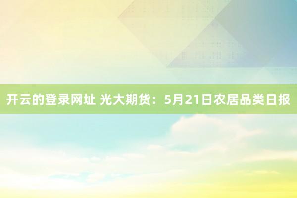 开云的登录网址 光大期货:5月21日农居品类日报