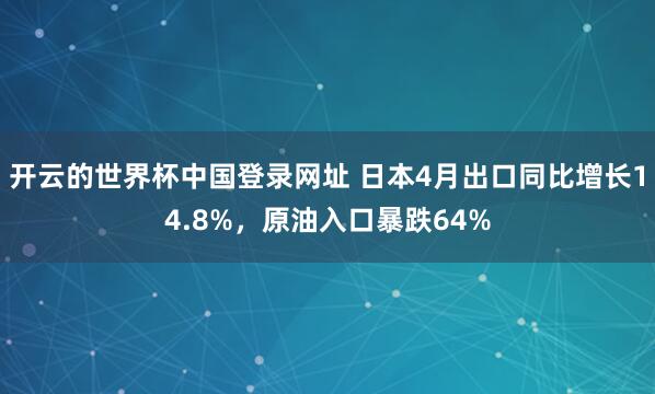 开云的世界杯中国登录网址 日本4月出口同比增长14.8%,原油入口暴跌64%