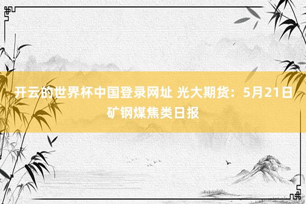 开云的世界杯中国登录网址 光大期货:5月21日矿钢煤焦类日报