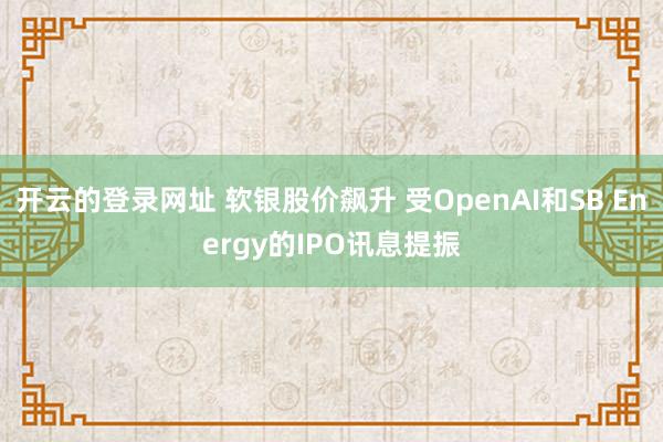 开云的登录网址 软银股价飙升 受OpenAI和SB Energy的IPO讯息提振