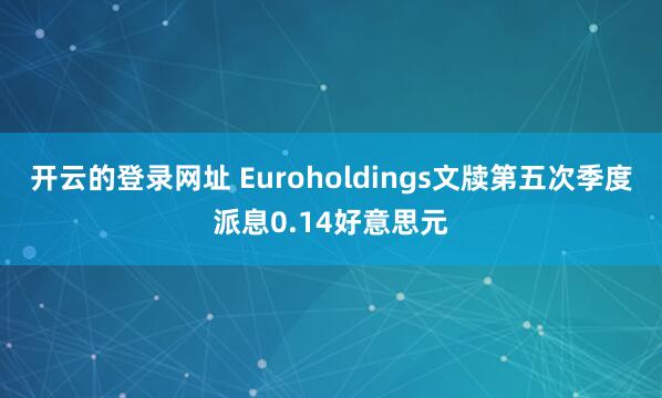 开云的登录网址 Euroholdings文牍第五次季度派息0.14好意思元