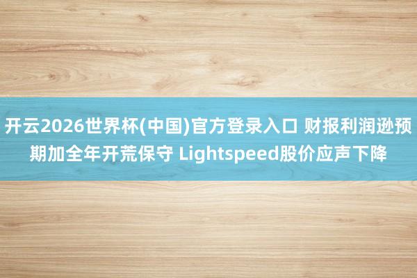 开云2026世界杯(中国)官方登录入口 财报利润逊预期加全年开荒保守 Lightspeed股价应声下降