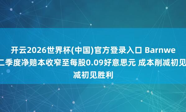 开云2026世界杯(中国)官方登录入口 Barnwell第二季度净赔本收窄至每股0.09好意思元 成本削减初见胜利