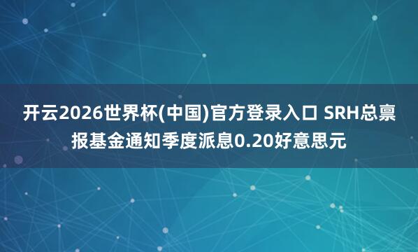 开云2026世界杯(中国)官方登录入口 SRH总禀报基金通知季度派息0.20好意思元