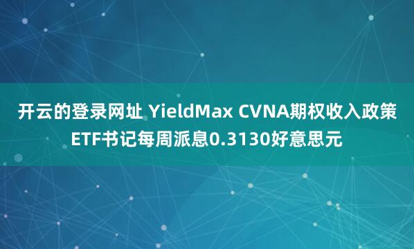 开云的登录网址 YieldMax CVNA期权收入政策ETF书记每周派息0.3130好意思元