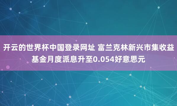开云的世界杯中国登录网址 富兰克林新兴市集收益基金月度派息升至0.054好意思元