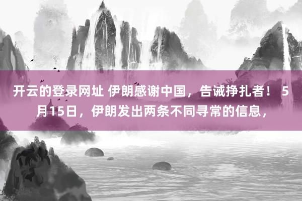 开云的登录网址 伊朗感谢中国,告诫挣扎者! 5月15日,伊朗发出两条不同寻常的信息,
