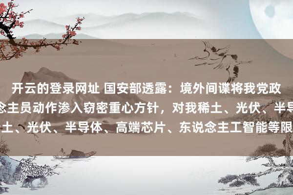 开云的登录网址 国安部透露:境外间谍将我党政军中枢关键部位及东说念主员动作渗入窃密重心方针,对我稀土、光伏、半导体、高端芯片、东说念主工智能等限制扩张窃密