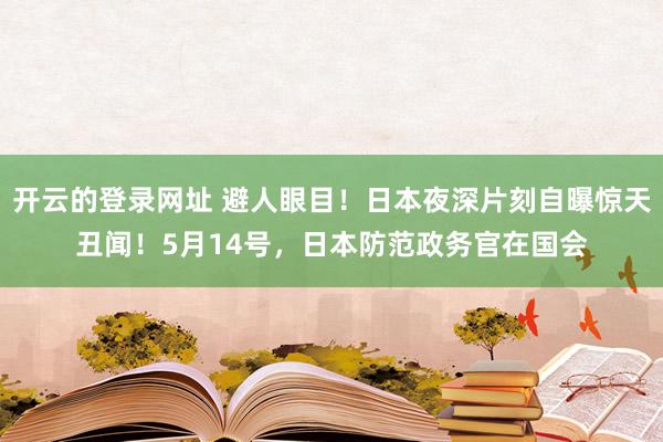 开云的登录网址 避人眼目!日本夜深片刻自曝惊天丑闻!5月14号,日本防范政务官在国会